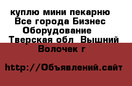 куплю мини-пекарню - Все города Бизнес » Оборудование   . Тверская обл.,Вышний Волочек г.